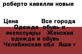 роберто кавалли новые  › Цена ­ 5 500 - Все города Одежда, обувь и аксессуары » Женская одежда и обувь   . Челябинская обл.,Аша г.